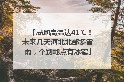 局地高温达41℃！未来几天河北北部多雷雨，个别地点有冰雹