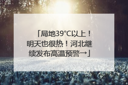 局地39℃以上！明天也很热！河北继续发布高温预警→
