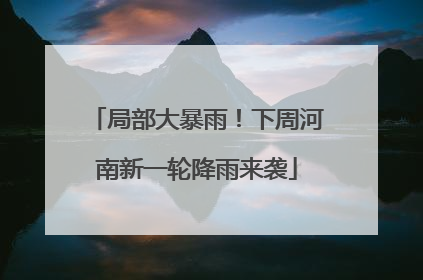 局部大暴雨！下周河南新一轮降雨来袭
