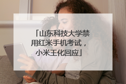 山东科技大学禁用红米手机考试，小米王化回应