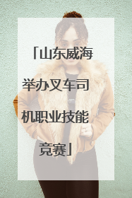 山东威海举办叉车司机职业技能竞赛