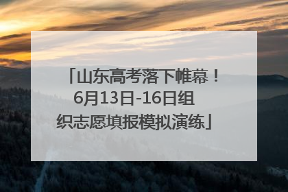 山东高考落下帷幕！6月13日-16日组织志愿填报模拟演练