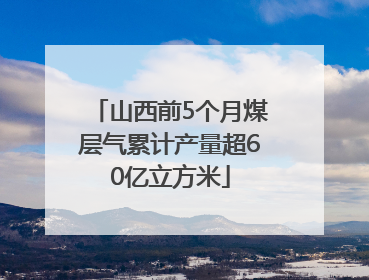 山西前5个月煤层气累计产量超60亿立方米