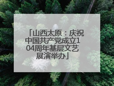 山西太原：庆祝中国共产党成立104周年基层文艺展演举办