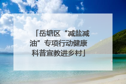 岳塘区“减盐减油”专项行动健康科普宣教进乡村
