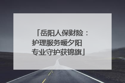 岳阳人保财险：护理服务暖夕阳 专业守护获锦旗