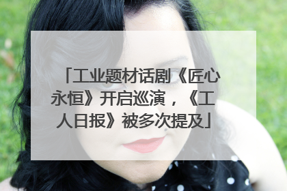 工业题材话剧《匠心永恒》开启巡演，《工人日报》被多次提及
