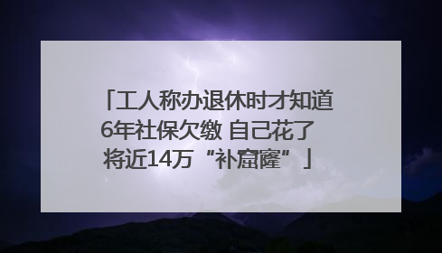 工人称办退休时才知道6年社保欠缴 自己花了将近14万“补窟窿”