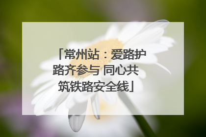 常州站：爱路护路齐参与 同心共筑铁路安全线