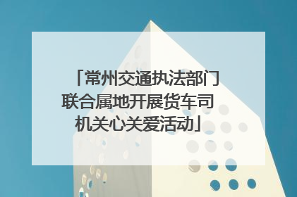 常州交通执法部门联合属地开展货车司机关心关爱活动