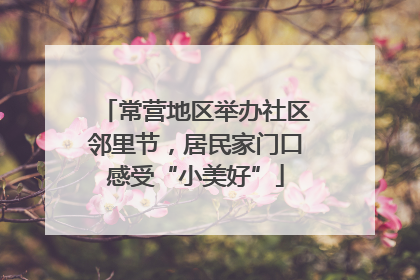常营地区举办社区邻里节，居民家门口感受“小美好”