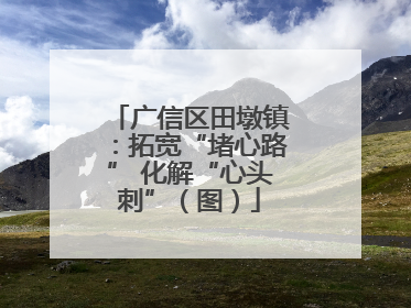 广信区田墩镇：拓宽“堵心路” 化解“心头刺”（图）