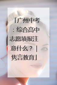 广州中考：综合高中志愿填报注意什么？｜隽言教育