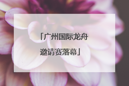 广州国际龙舟邀请赛落幕