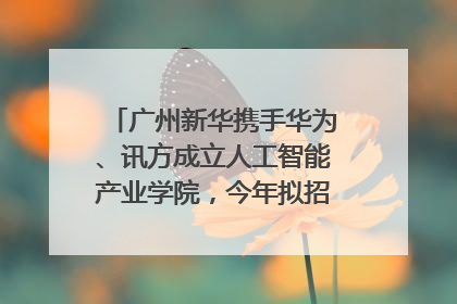 广州新华携手华为、讯方成立人工智能产业学院，今年拟招生150人