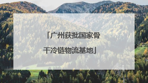 广州获批国家骨干冷链物流基地