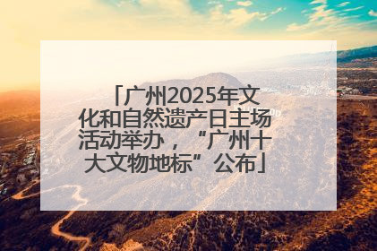 广州2025年文化和自然遗产日主场活动举办，“广州十大文物地标”公布