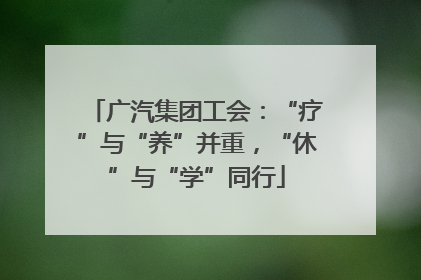 广汽集团工会：“疗”与“养”并重，“休”与“学”同行