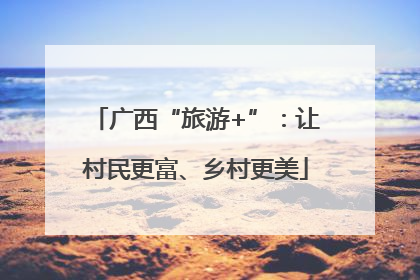 广西“旅游+”：让村民更富、乡村更美