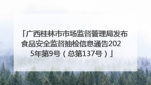 广西桂林市市场监督管理局发布食品安全监督抽检信息通告2025年第9号（总第137号）