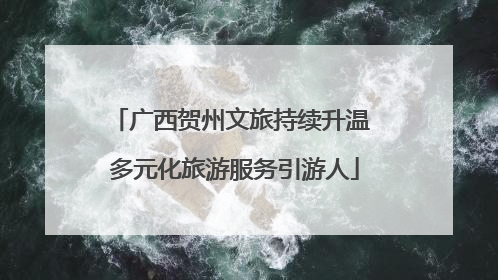广西贺州文旅持续升温 多元化旅游服务引游人