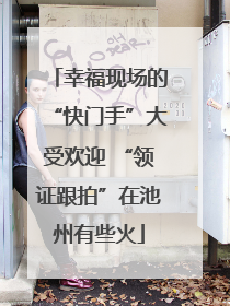 幸福现场的“快门手”大受欢迎 “领证跟拍”在池州有些火