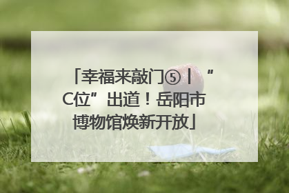 幸福来敲门⑤丨“C位”出道！岳阳市博物馆焕新开放