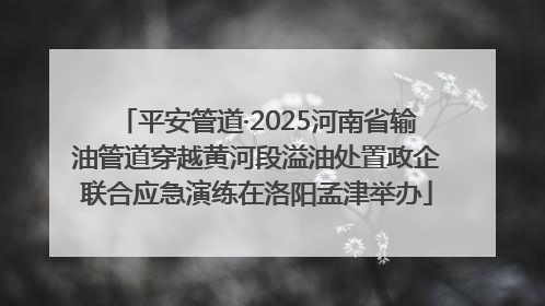平安管道·2025河南省输油管道穿越黄河段溢油处置政企联合应急演练在洛阳孟津举办