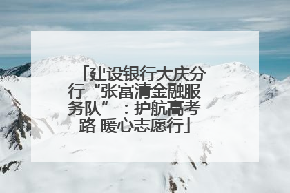 建设银行大庆分行“张富清金融服务队”：护航高考路 暖心志愿行