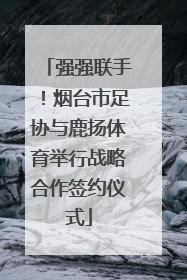 强强联手！烟台市足协与鹿扬体育举行战略合作签约仪式