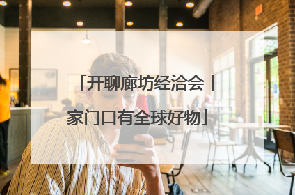 开聊廊坊经洽会丨家门口有全球好物