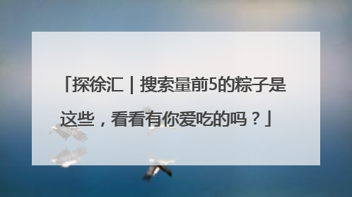 探徐汇｜搜索量前5的粽子是这些，看看有你爱吃的吗？