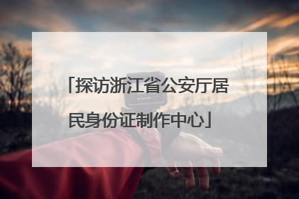 探访浙江省公安厅居民身份证制作中心