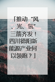推动“风、光、氢”三箭齐发！四川德阳新能源产业何以领跑？