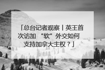 总台记者观察丨英王首次访加 “软”外交如何支持加拿大主权？