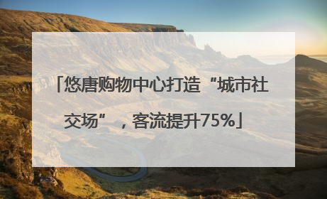 悠唐购物中心打造“城市社交场”，客流提升75%