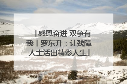 感恩奋进 双争有我丨罗东升：让残障人士活出精彩人生
