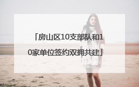房山区10支部队和10家单位签约双拥共建