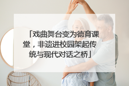 戏曲舞台变为德育课堂，非遗进校园架起传统与现代对话之桥