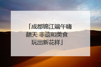 成都锦江端午嗨翻天 非遗和美食玩出新花样