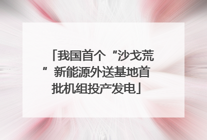 我国首个“沙戈荒”新能源外送基地首批机组投产发电