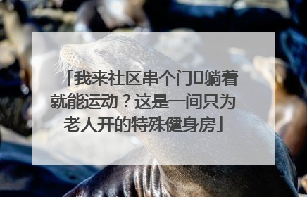 我来社区串个门⑯躺着就能运动？这是一间只为老人开的特殊健身房