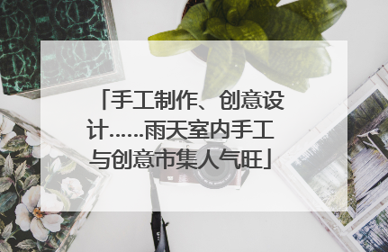 手工制作、创意设计……雨天室内手工与创意市集人气旺