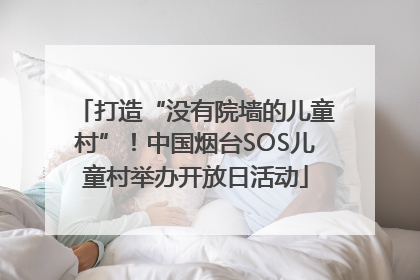 打造“没有院墙的儿童村”！中国烟台SOS儿童村举办开放日活动