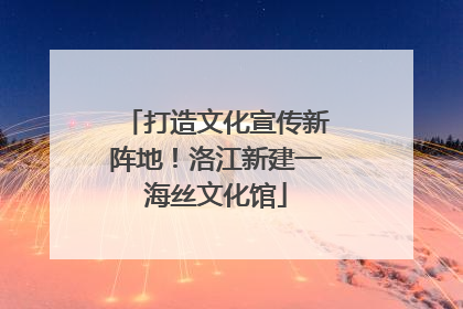 打造文化宣传新阵地！洛江新建一海丝文化馆
