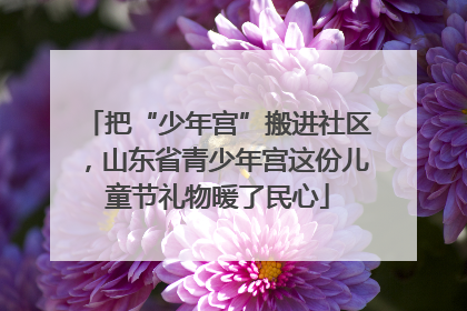 把“少年宫”搬进社区，山东省青少年宫这份儿童节礼物暖了民心