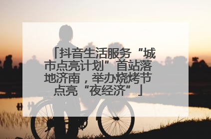 抖音生活服务“城市点亮计划”首站落地济南，举办烧烤节点亮“夜经济”