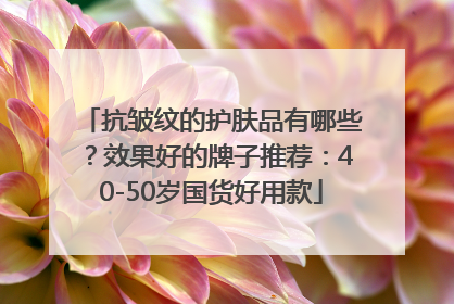 抗皱纹的护肤品有哪些？效果好的牌子推荐：40-50岁国货好用款