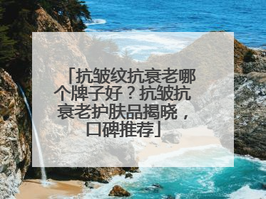 抗皱纹抗衰老哪个牌子好？抗皱抗衰老护肤品揭晓，口碑推荐