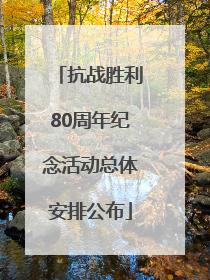 抗战胜利80周年纪念活动总体安排公布